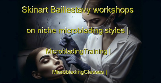 Skinart Baillestavy workshops on niche microblading styles | MicrobladingTraining | MicrobladingClasses | SkinartTraining-France